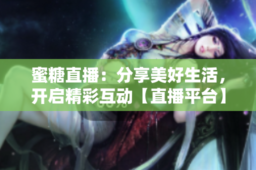 蜜糖直播：分享美好生活，開(kāi)啟精彩互動(dòng)【直播平臺(tái)】