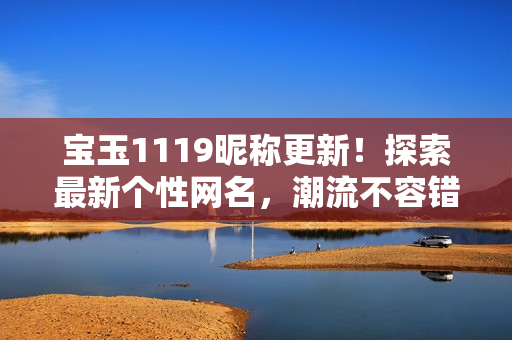 寶玉1119昵稱更新！探索最新個性網(wǎng)名，潮流不容錯過
