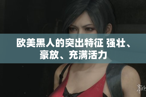 歐美黑人的突出特征 強壯、豪放、充滿活力