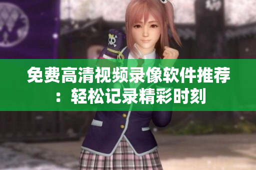 免費(fèi)高清視頻錄像軟件推薦：輕松記錄精彩時(shí)刻