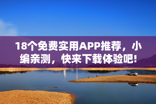 18個(gè)免費(fèi)實(shí)用APP推薦，小編親測(cè)，快來(lái)下載體驗(yàn)吧!