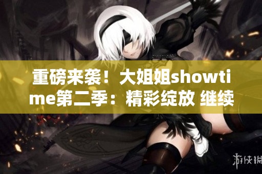 重磅來襲！大姐姐showtime第二季：精彩綻放 繼續(xù)燃情