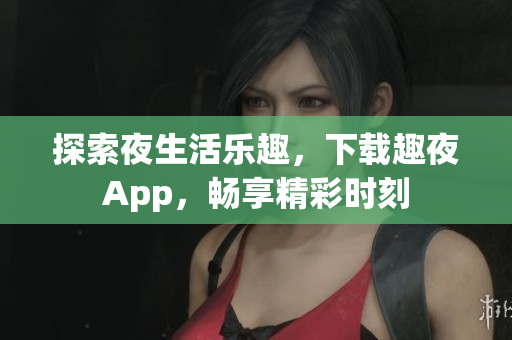 探索夜生活樂(lè)趣，下載趣夜App，暢享精彩時(shí)刻