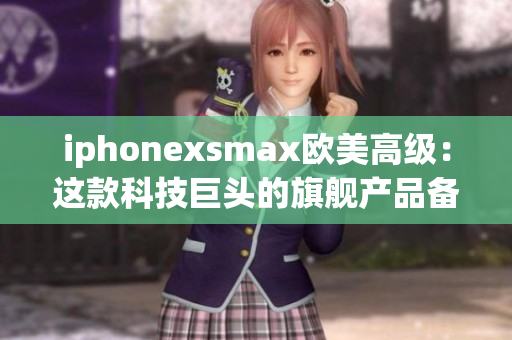 iphonexsmax歐美高級(jí)：這款科技巨頭的旗艦產(chǎn)品備受歐美追捧