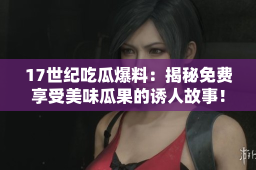 17世紀(jì)吃瓜爆料：揭秘免費(fèi)享受美味瓜果的誘人故事！