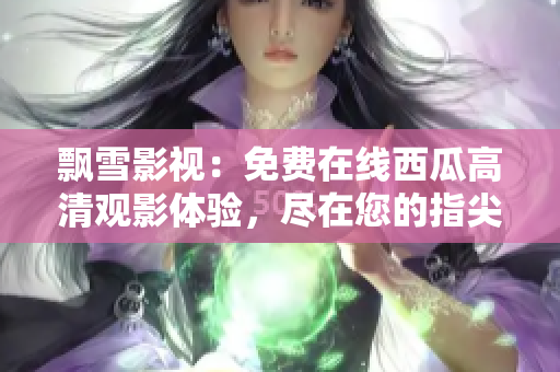 飄雪影視：免費(fèi)在線西瓜高清觀影體驗(yàn)，盡在您的指尖！