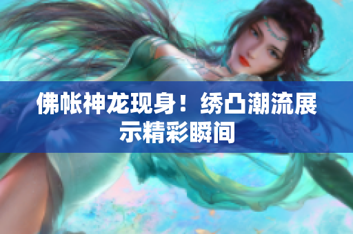 佛帳神龍現(xiàn)身！繡凸潮流展示精彩瞬間