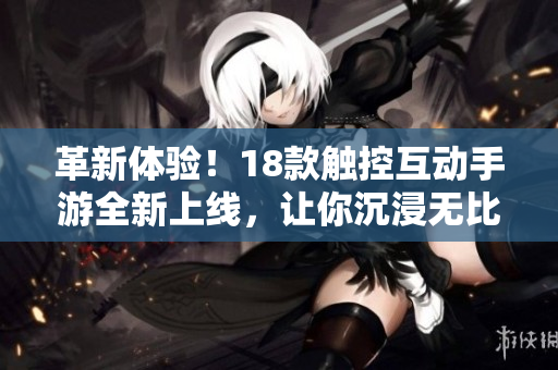 革新體驗(yàn)！18款觸控互動(dòng)手游全新上線，讓你沉浸無比的游戲樂趣！