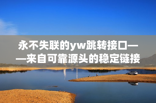 永不失聯(lián)的yw跳轉(zhuǎn)接口——來自可靠源頭的穩(wěn)定鏈接
