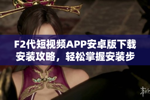 F2代短視頻APP安卓版下載安裝攻略，輕松掌握安裝步驟