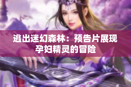 逃出迷幻森林：預(yù)告片展現(xiàn)孕婦精靈的冒險(xiǎn)