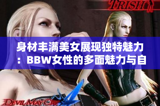 身材豐滿(mǎn)美女展現(xiàn)獨(dú)特魅力：BBW女性的多面魅力與自信
