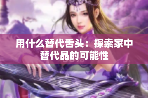 用什么替代舌頭：探索家中替代品的可能性