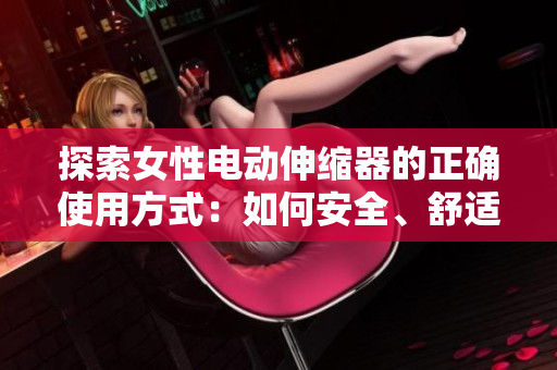 探索女性電動(dòng)伸縮器的正確使用方式：如何安全、舒適地享受私密護(hù)理