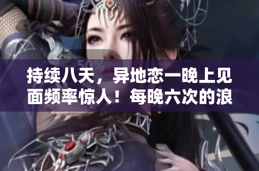 持續(xù)八天，異地戀一晚上見(jiàn)面頻率驚人！每晚六次的浪漫重逢