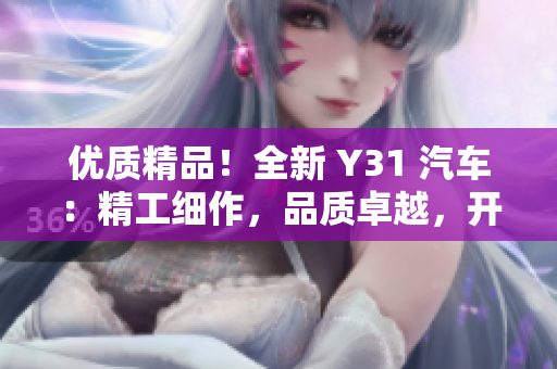 優(yōu)質(zhì)精品！全新 Y31 汽車：精工細(xì)作，品質(zhì)卓越，開啟豪華之旅