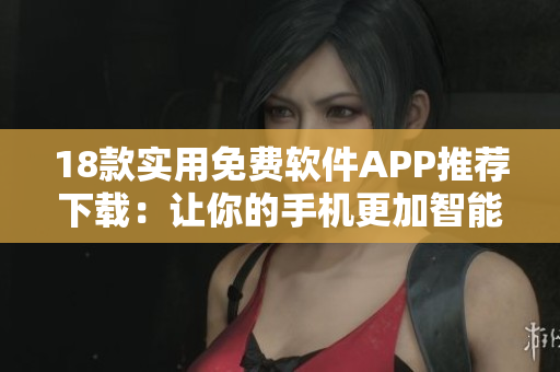 18款實用免費軟件APP推薦下載：讓你的手機更加智能