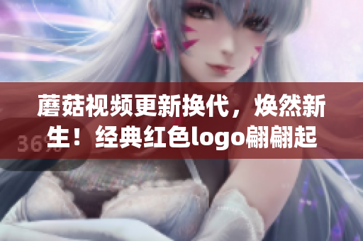 蘑菇視頻更新?lián)Q代，煥然新生！經(jīng)典紅色logo翩翩起舞