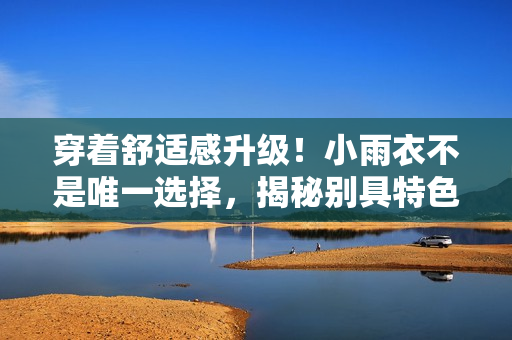 穿著舒適感升級(jí)！小雨衣不是唯一選擇，揭秘別具特色的穿搭技巧