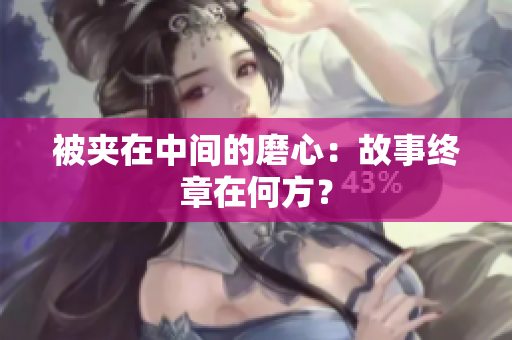 被夾在中間的磨心：故事終章在何方？
