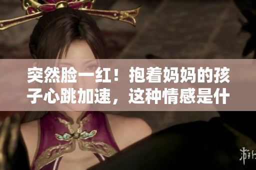 突然臉一紅！抱著媽媽的孩子心跳加速，這種情感是什么