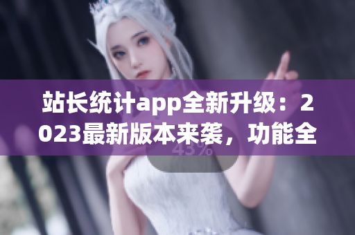 站長統(tǒng)計app全新升級：2023最新版本來襲，功能全面升級，用戶體驗再升級