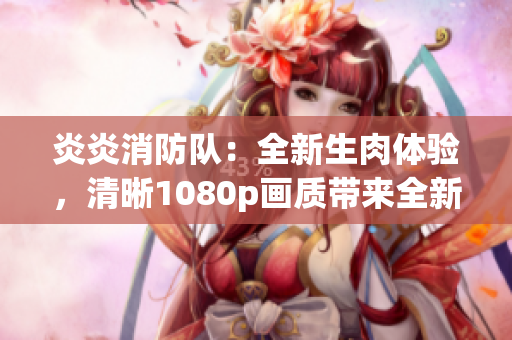 炎炎消防隊：全新生肉體驗，清晰1080p畫質(zhì)帶來全新視覺震撼