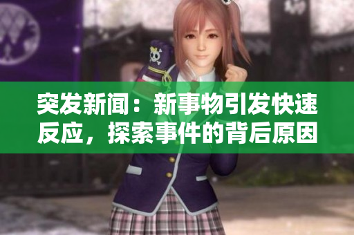 突發(fā)新聞：新事物引發(fā)快速反應(yīng)，探索事件的背后原因與影響