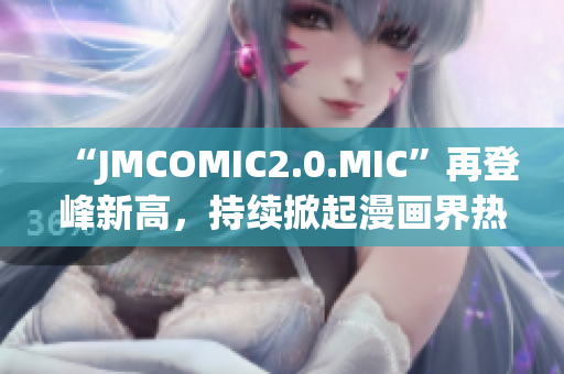 “JMCOMIC2.0.MIC”再登峰新高，持續(xù)掀起漫畫界熱潮