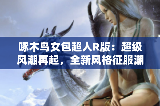 啄木鳥女包超人R版：超級風(fēng)潮再起，全新風(fēng)格征服潮流界