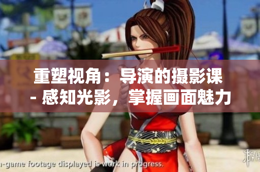 重塑視角：導(dǎo)演的攝影課 - 感知光影，掌握畫面魅力