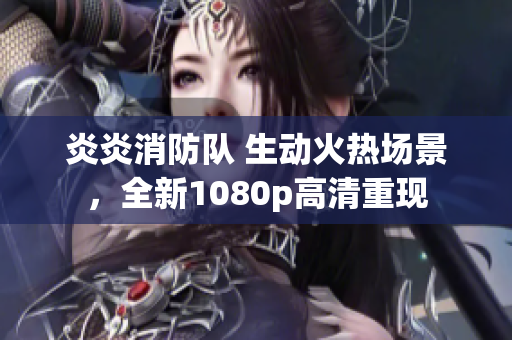 炎炎消防隊 生動火熱場景，全新1080p高清重現(xiàn)
