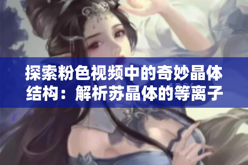 探索粉色視頻中的奇妙晶體結(jié)構(gòu)：解析蘇晶體的等離子共振現(xiàn)象