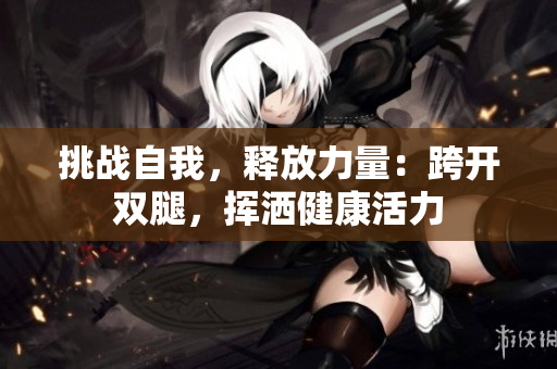 挑戰(zhàn)自我，釋放力量：跨開雙腿，揮灑健康活力