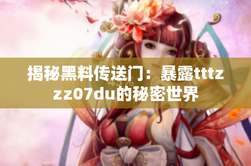 揭秘黑料傳送門：暴露tttzzz07du的秘密世界