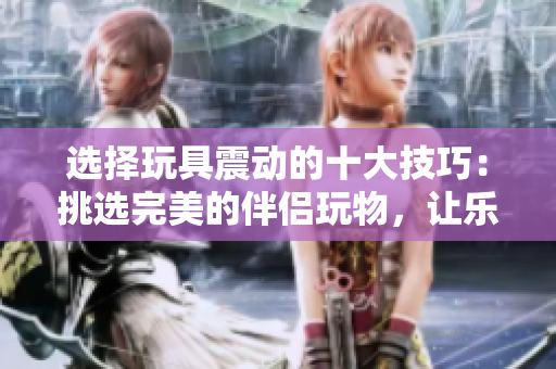 選擇玩具震動(dòng)的十大技巧：挑選完美的伴侶玩物，讓樂趣倍增！