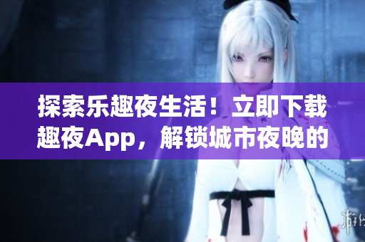 探索樂趣夜生活！立即下載趣夜App，解鎖城市夜晚的新奇體驗(yàn)！