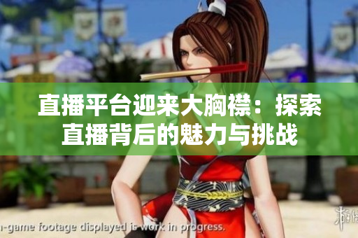 直播平臺迎來大胸襟：探索直播背后的魅力與挑戰(zhàn)