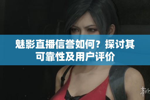 魅影直播信譽(yù)如何？探討其可靠性及用戶評價(jià)