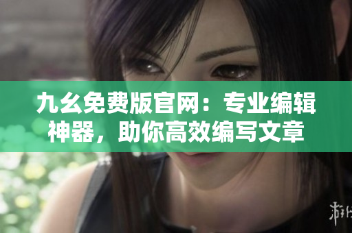 九幺免費(fèi)版官網(wǎng)：專業(yè)編輯神器，助你高效編寫文章
