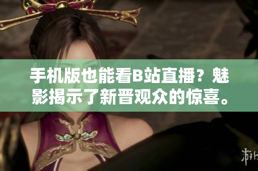 手機(jī)版也能看B站直播？魅影揭示了新晉觀眾的驚喜。