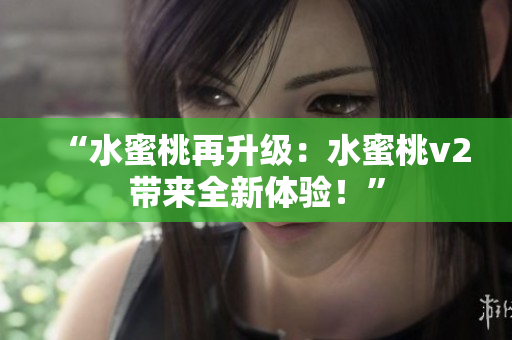 “水蜜桃再升級：水蜜桃v2帶來全新體驗(yàn)！”