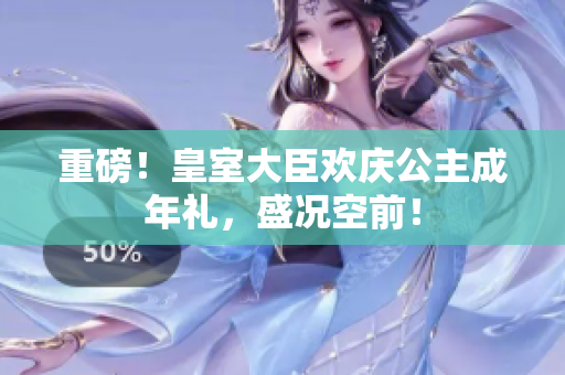 重磅！皇室大臣?xì)g慶公主成年禮，盛況空前！