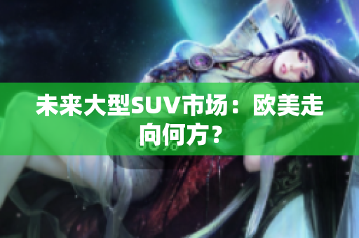 未來大型SUV市場：歐美走向何方？