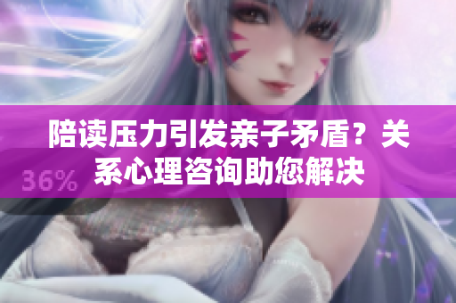 陪讀壓力引發(fā)親子矛盾？關(guān)系心理咨詢助您解決