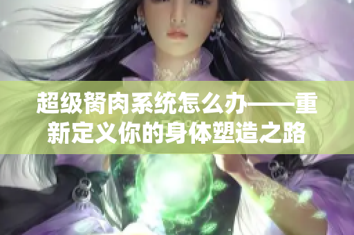 超級胬肉系統(tǒng)怎么辦——重新定義你的身體塑造之路