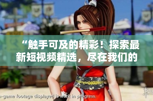 “觸手可及的精彩！探索最新短視頻精選，盡在我們的在線平臺！”