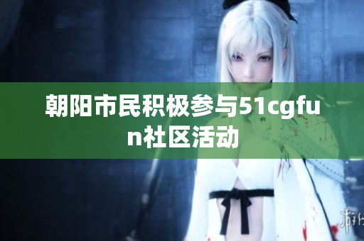 朝陽市民積極參與51cgfun社區(qū)活動
