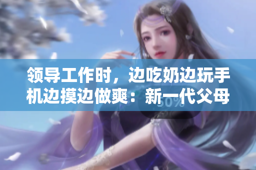 領導工作時，邊吃奶邊玩手機邊摸邊做爽：新一代父母工作時的挑戰(zhàn)。
