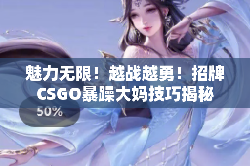 魅力無限！越戰(zhàn)越勇！招牌CSGO暴躁大媽技巧揭秘